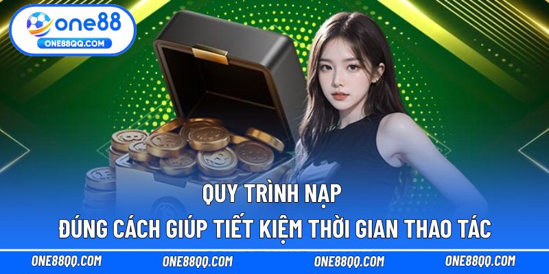 Quy trình nạp đúng cách giúp tiết kiệm thời gian thao tác